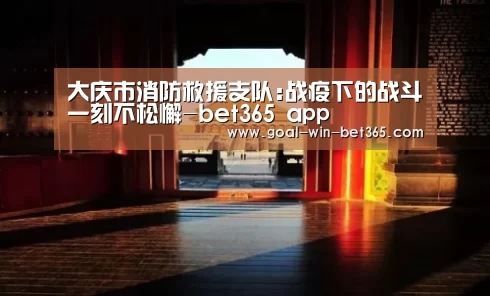 大庆市消防救援支队:战疫下的战斗一刻不松懈-bet365 app(图1)